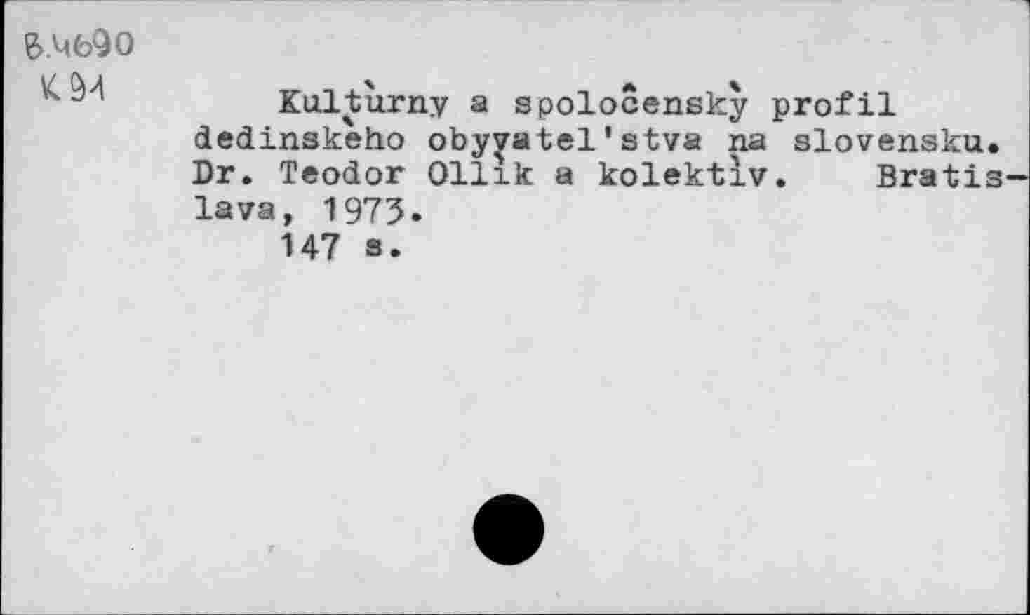 ﻿K94
Kalturny a gpolocensky profil dedinskeho obyyatel'stva na slovensku. Dr. Teodor Ollik a kolektiv. Bratis lava, 1973.
147 s.